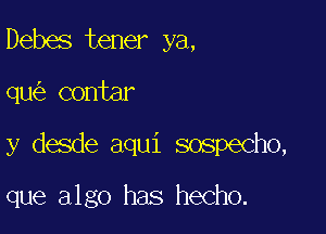 Debes tener ya,

qu contar

y desde aqui sospecho,

que algo has hecho.