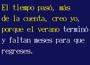 E1 tiempo pasc'), mas

de la cuenta, creo yo,
porque el verano terminc')
y faltan meses para que
regreses.