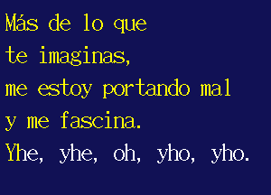 Mas de lo que
te imaginas,
me estoy portando mal

y me fascina.
Yhe, yhe, oh, yho, yho.