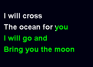 I will cross
The ocean for you

I will go and
Bring you the moon