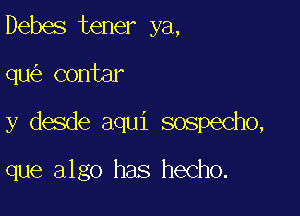 Debes tener ya,

qu contar

y desde aqui sospecho,

que algo has hecho.