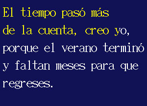 E1 tiempo pasc') mas

de la cuenta, creo yo,
porque el verano terminc')
y faltan meses para que
regreses.