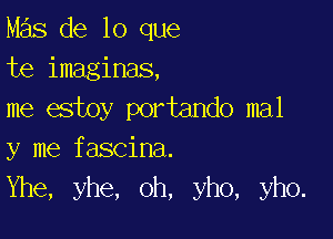 Mas de lo que
te imaginas,
me estoy portando mal

y me fascina.
Yhe, yhe, oh, yho, yho.