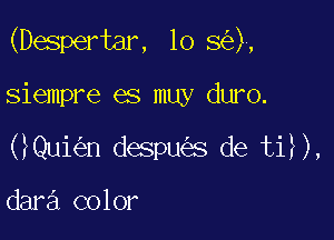 (Despertar, lo 8 ),

siempre es muy duro.
( Qui n despu s de ti ),

dara color