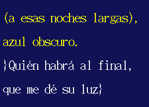 (a esas noches largas),

m1omwa.
Qui n habra al final,

que me d su luz?