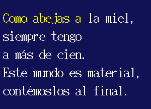 Como abejas a la miel,
siempre tengo

a 111.ng de cien.

Este mundo es mater ial,
conuiznloslos a1 f inal.