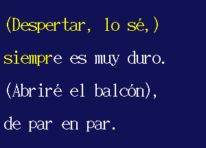 (Despertar, lo 8 ,)

siempre es muy duro.
(Abrir el balcOn),

de par en pmz