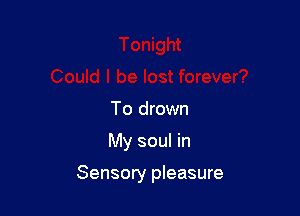 To drown

My soul in

Sensory pleasure