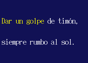 Dar un golpe de timOn,

siempre rumbo a1 sol.