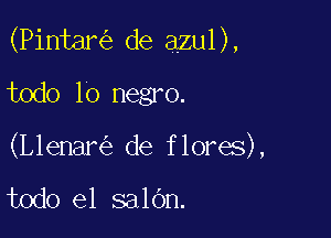 (Pintar de azul),

todo lo negro.
(Llenar de flores),

todo el salOn.