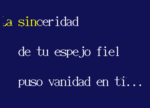 a,SinCeridad

de tu espejo fiel

puso vanidad en ti...