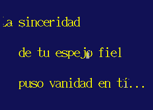 a,SinCeridad

de tu espejp fiel

puso vanidad en ti...