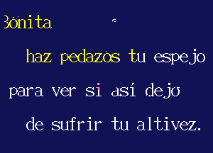 Bonita

haz pedazos tu espejo

para ver Si dsi dejo

de sufrir tu altivez.