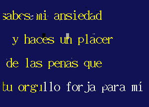 sab?simi ansiedad

y haces uh placer

de las penas que

tu orgullo forja para mi