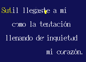 Sutil llegashe a mi

camo 1a tentacion

llenando de'inquietud

mi corazbn.