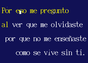 POr 6 0 me pregunto
al ver que me olvidaste
por que no me ense aste

como se Vive Sin ti.