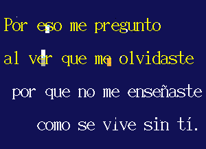 POr 6 0 me pregunto
al V r que mm olvidaste
por que no me ense aste

como se Vive Sin ti.