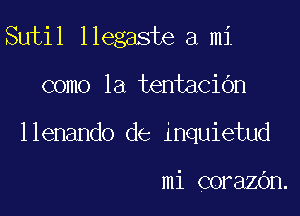 Sutil llegaste a mi

como la tentacibn

llenando de inquietud

mi corazOn.