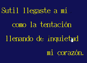 Sutil llegaste a mi

como la tentacibn

llenando de inquietmd

mi corazOn.