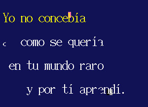 Yo no concebia
c como se queria

en tu mundo raro

y por ti aprendi.