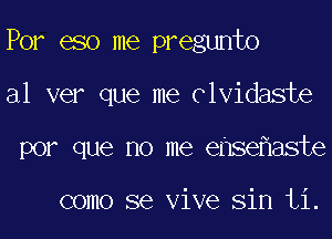 For 680 me pregunto
al ver que me Clvidaste
por que no me ense aste

como se Vive Sin ti.