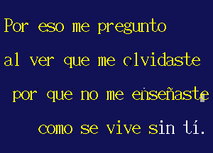 For 680 me pregunto
al ver que me Clvidaste
por que no me ense ast

como se Vive Sin ti.