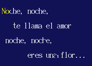 Noche, noche,

te llama- el amor
noche, nocre,

eres una flor. . .