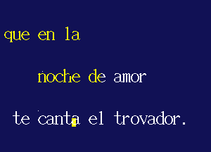 que en la

noche de amor

te cantm el trovador.