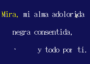 Mira, mi alma adolorigda

negra consentida,

y todo por ti.