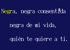 Negra, negra consenti'da

negra de mi Vida,

quk'en te quiere a ti.