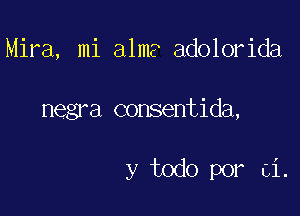 Mira, mi alms adolorida

negra consentida,

y todo por ti.