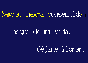 ngl'a, negma consentida

negra de mi Vida,

de'tjame llorar.