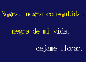 Nagra, negva consqntida

negra de mi Vida,

de'tjame llorar.