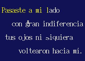 Pasaste a mi lado
con gran indiferencia
tus ojos ni piquiera

voltearon hacia mi.