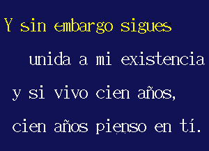 Y sin embargo Sigues
unida a mi existencia
y Si Vivo Cien 3 08,

Cien 3 08 pienso en ti.