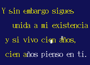 Y sin embargo Sigues
unida a mi existencia
y Si Vivo Ciqn 08,

Cien 3 08 pienso en ti.