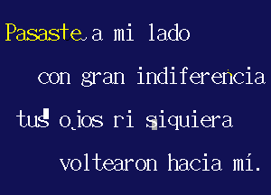 Pasasfe,a mi lado
con gran indiferencia
tug ojos Pi aiquiera

voltearon hacia mi.