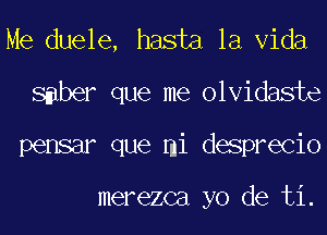 Me duele, hasta la Vida
smber que me olvidaste
pensar que mi desprecio

merezca yo de ti.