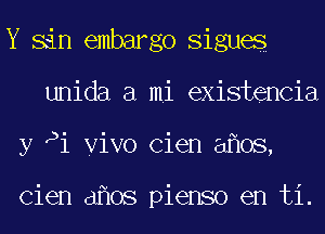 Y sin embargo Sigues
unida a mi existencia
y Pi vivo Cien a os,

Cien d os pienso en ti.