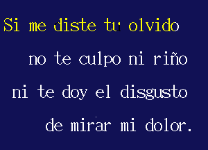 Si me diste tr olvido
no te culpo ni ri 0
ni te doy el disgusto

de mirar mi dolor.