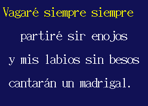 Vagar Siempre Siempre
partir SiF enojos
y mis labios Sin besos

cantaran un madrigal.