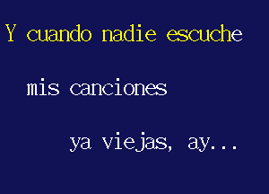 Y cuando nadie escuche

mis canciones

ya viejas, ay...