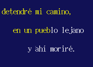 detendr mi camino,

en un pueblo lejano

y ahi morir .