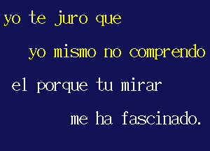 yo te juro que

yo mismo no comprendo

e1 porque tu mirar

me ha fascinado.