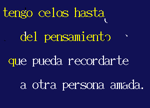 tengo celos hastak

del pensamientd
que pueda recordarte

a otra persona amada.