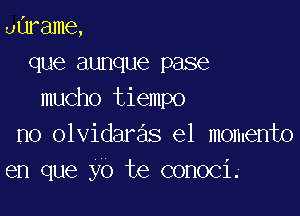 aurame,
que aunque pase
mucho tiempo

no olvidaras e1 memento
en que yo te conoci