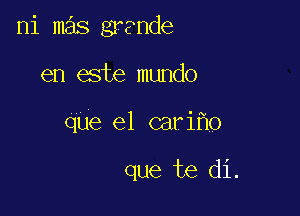 ni mas ?nde

en este mundo

que el cari o

que te di.