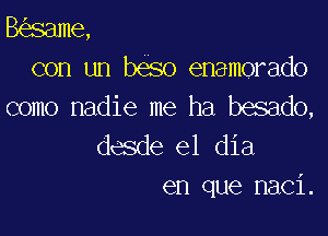 B same,
con un beso enamorado
como nadie me ha besado,

desde el dia
en que naci.