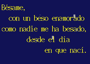 B same,
con un beso enam0r do
como nadie me ha besado,

desde e9 dia
en que naci.