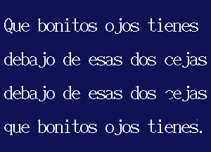 Que bonitos ojos tienes
debajo de esas dos cejas
debajo de esas dos dejas

que bonitos ojos tienes.